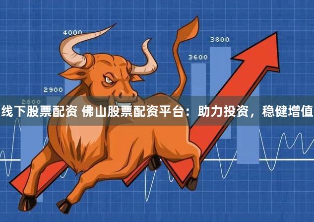 线下股票配资 佛山股票配资平台：助力投资，稳健增值