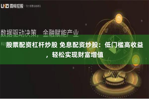 股票配资杠杆炒股 免息配资炒股：低门槛高收益，轻松实现财富增值