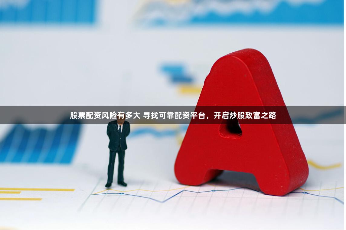 股票配资风险有多大 寻找可靠配资平台，开启炒股致富之路