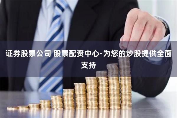 证券股票公司 股票配资中心-为您的炒股提供全面支持