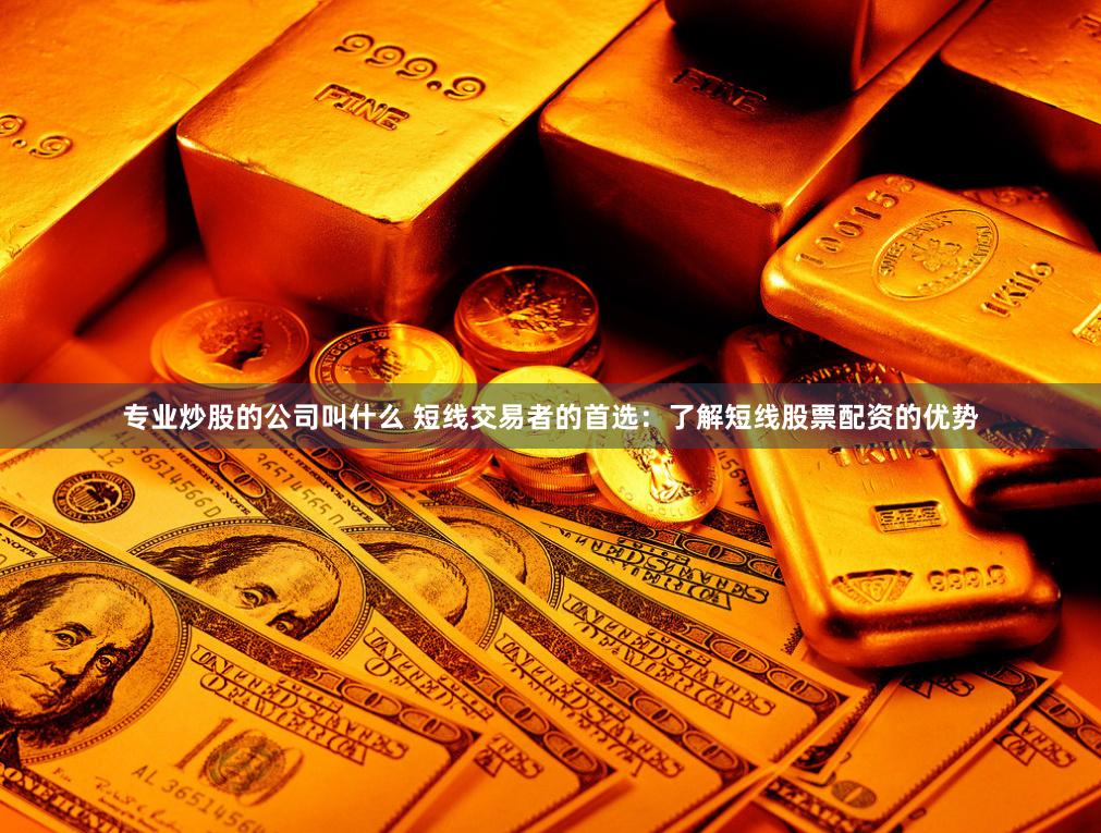 专业炒股的公司叫什么 短线交易者的首选：了解短线股票配资的优势