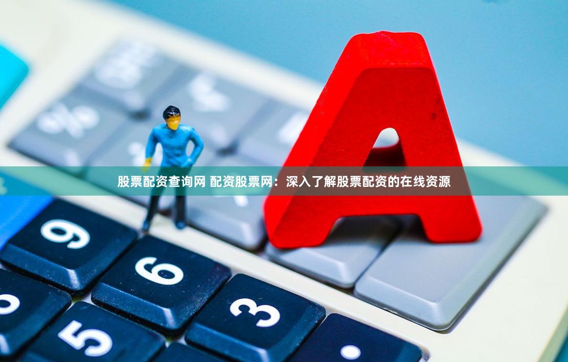 股票配资查询网 配资股票网：深入了解股票配资的在线资源