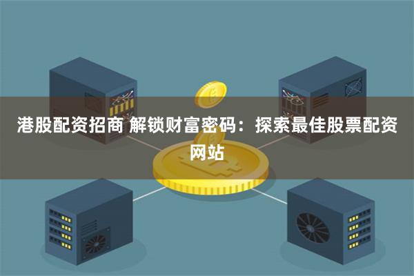 港股配资招商 解锁财富密码：探索最佳股票配资网站
