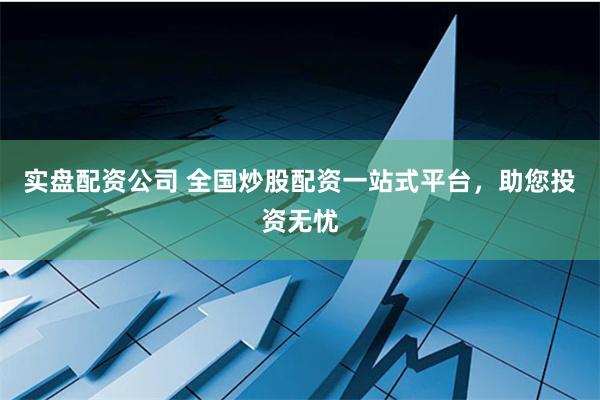 实盘配资公司 全国炒股配资一站式平台，助您投资无忧
