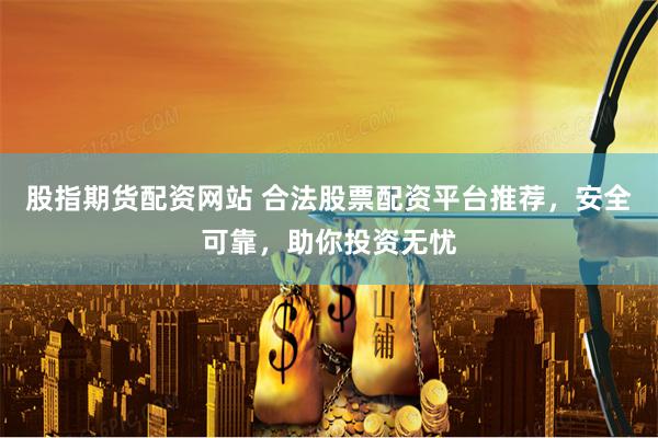 股指期货配资网站 合法股票配资平台推荐，安全可靠，助你投资无忧