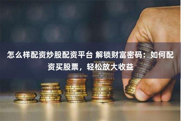 怎么样配资炒股配资平台 解锁财富密码：如何配资买股票，轻松放大收益