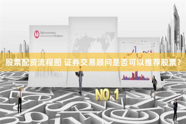 股票配资流程图 证券交易顾问是否可以推荐股票？