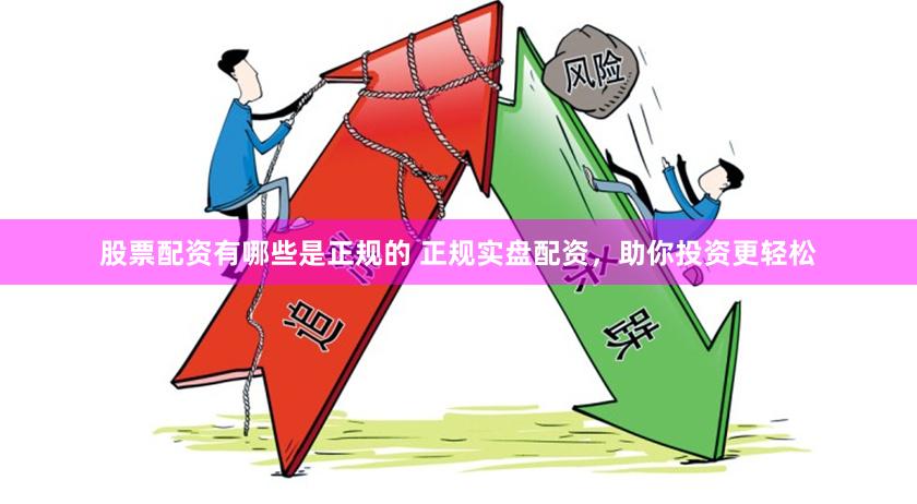 股票配资有哪些是正规的 正规实盘配资，助你投资更轻松