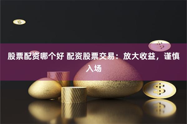 股票配资哪个好 配资股票交易：放大收益，谨慎入场