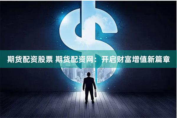 期货配资股票 期货配资网：开启财富增值新篇章