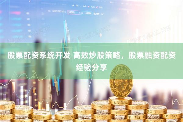 股票配资系统开发 高效炒股策略，股票融资配资经验分享