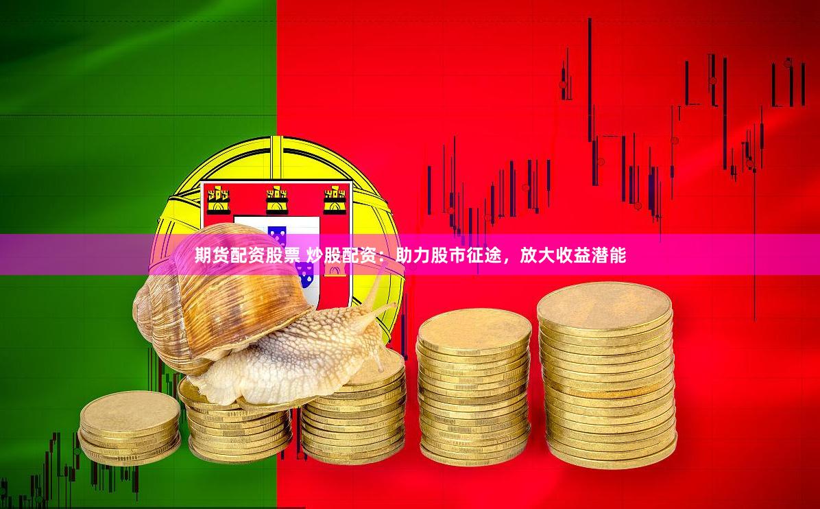 期货配资股票 炒股配资：助力股市征途，放大收益潜能