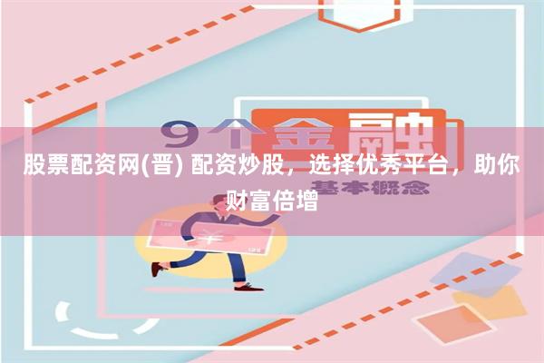 股票配资网(晋) 配资炒股，选择优秀平台，助你财富倍增