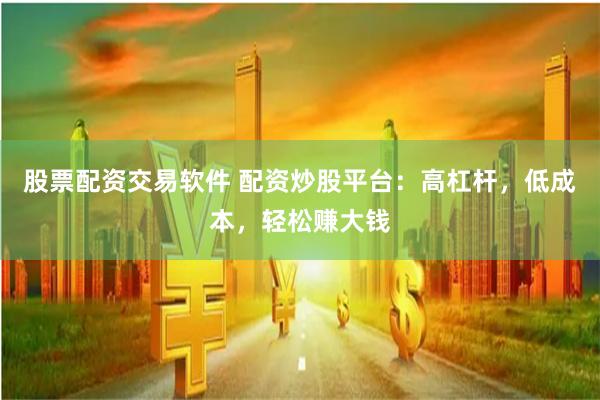 股票配资交易软件 配资炒股平台：高杠杆，低成本，轻松赚大钱