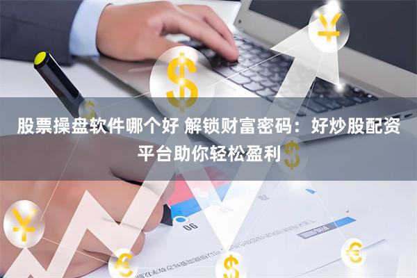 股票操盘软件哪个好 解锁财富密码：好炒股配资平台助你轻松盈利