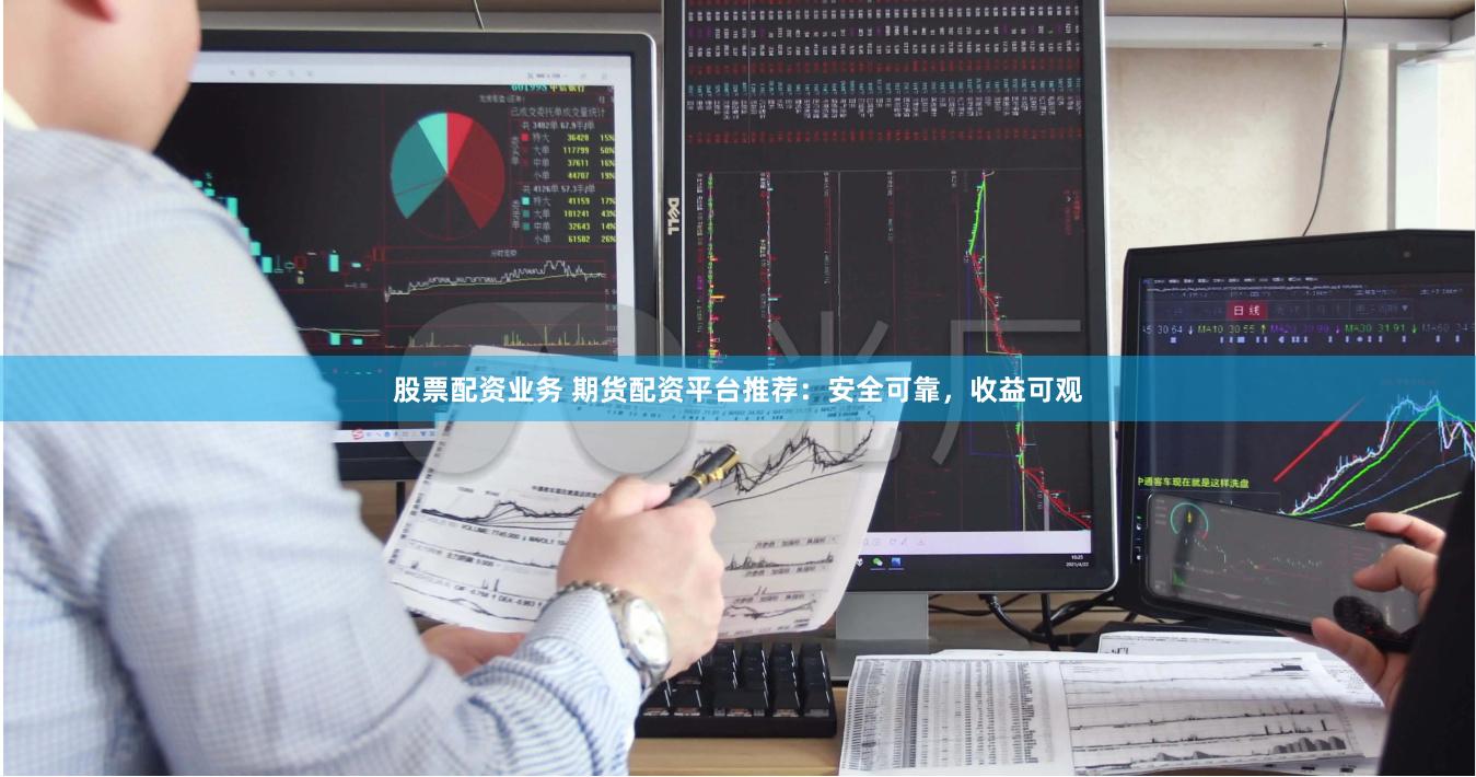 股票配资业务 期货配资平台推荐：安全可靠，收益可观