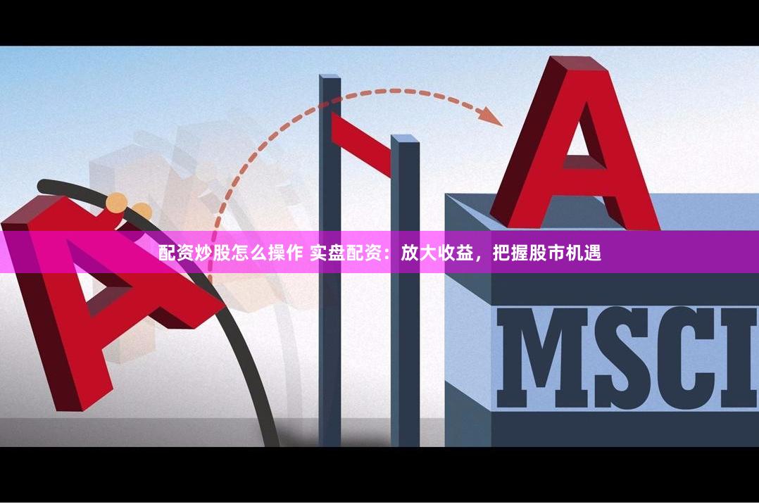 配资炒股怎么操作 实盘配资：放大收益，把握股市机遇
