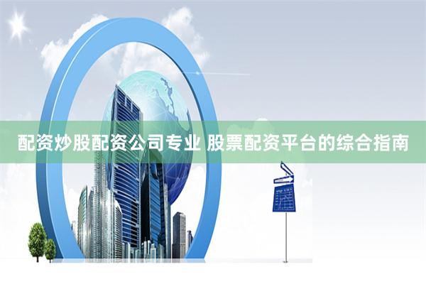 配资炒股配资公司专业 股票配资平台的综合指南