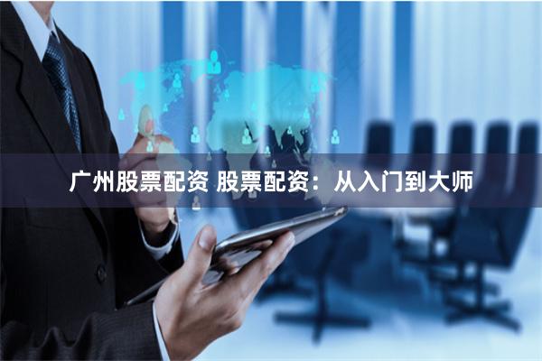 广州股票配资 股票配资：从入门到大师