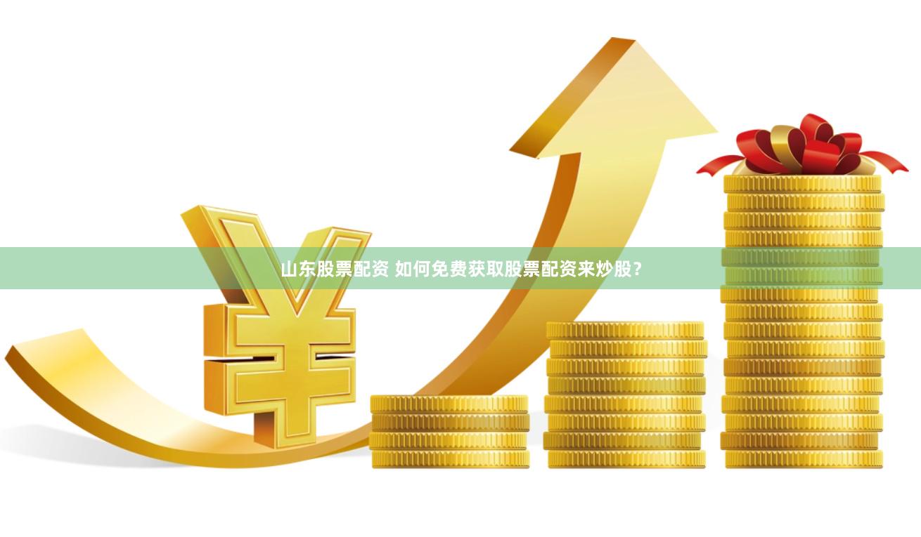 山东股票配资 如何免费获取股票配资来炒股？