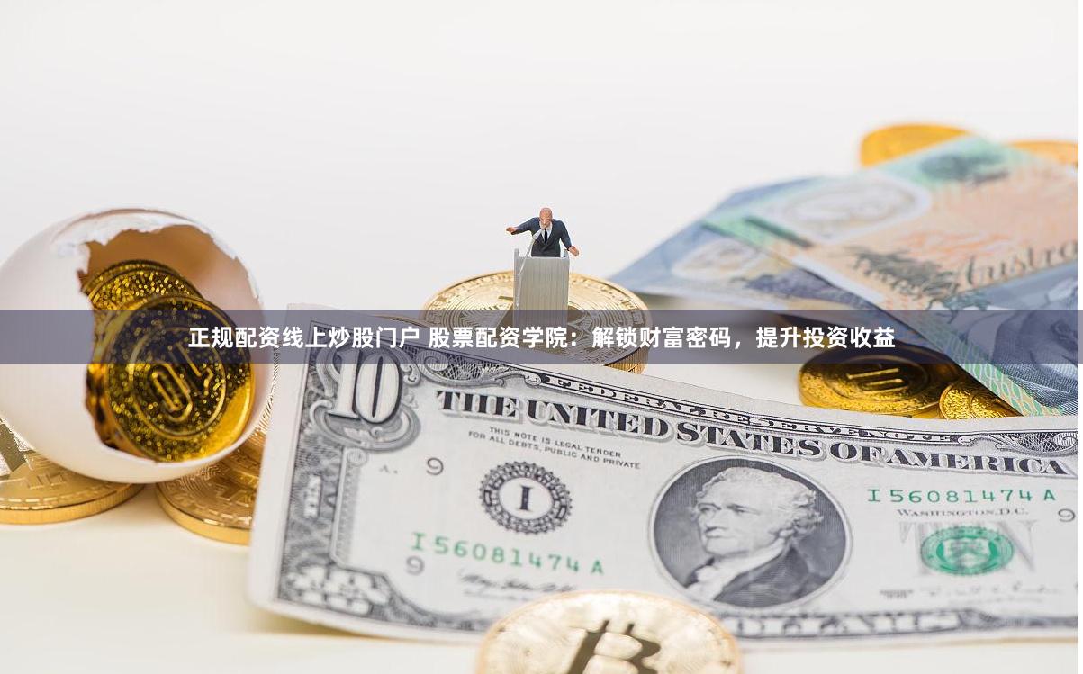 正规配资线上炒股门户 股票配资学院：解锁财富密码，提升投资收益