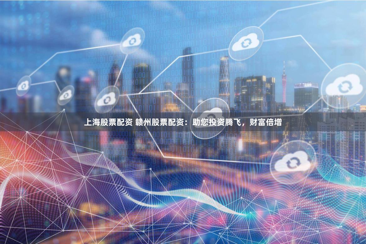 上海股票配资 赣州股票配资：助您投资腾飞，财富倍增