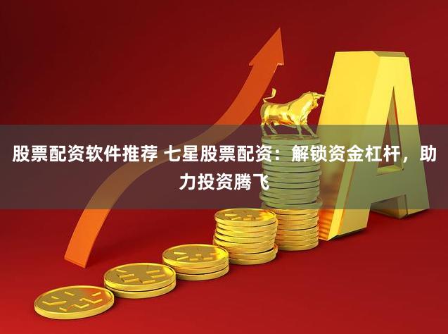 股票配资软件推荐 七星股票配资：解锁资金杠杆，助力投资腾飞
