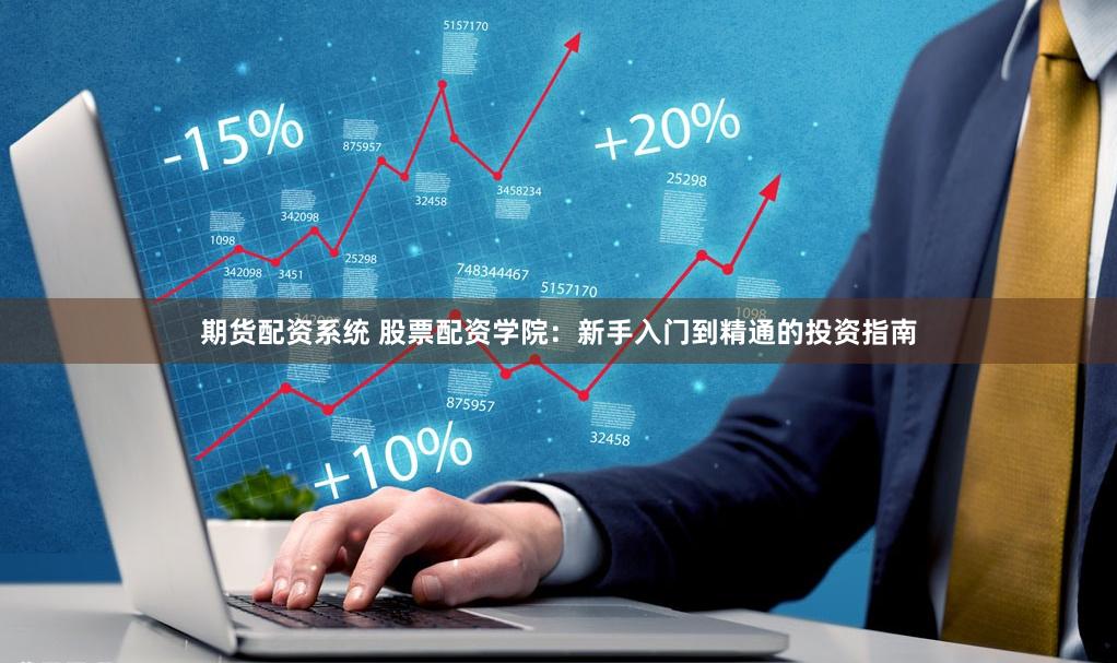 期货配资系统 股票配资学院：新手入门到精通的投资指南