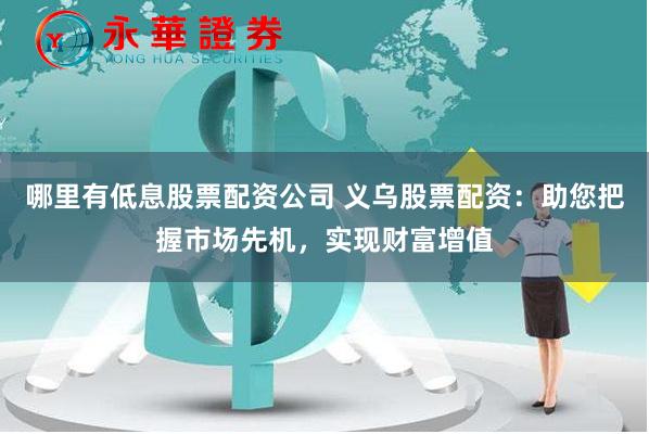 哪里有低息股票配资公司 义乌股票配资：助您把握市场先机，实现财富增值