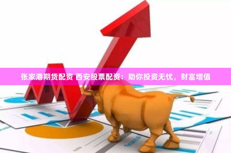 张家港期货配资 西安股票配资：助你投资无忧，财富增值