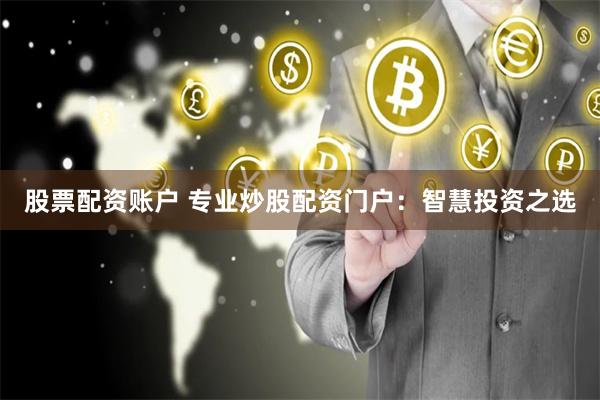 股票配资账户 专业炒股配资门户：智慧投资之选