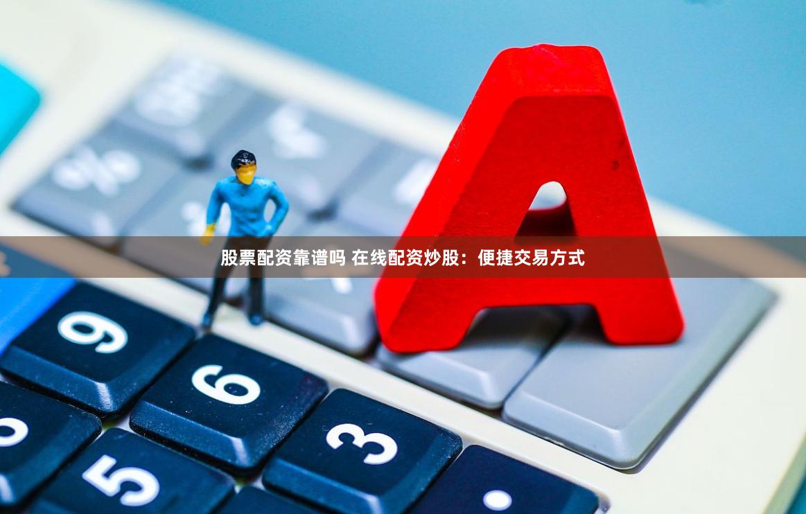 股票配资靠谱吗 在线配资炒股：便捷交易方式
