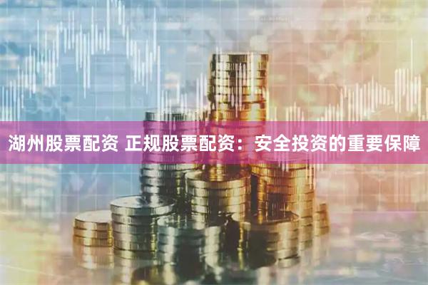 湖州股票配资 正规股票配资：安全投资的重要保障