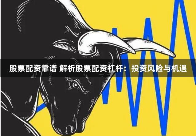 股票配资靠谱 解析股票配资杠杆：投资风险与机遇