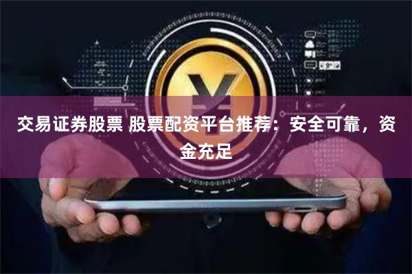 交易证券股票 股票配资平台推荐：安全可靠，资金充足