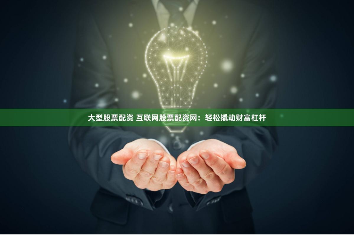 大型股票配资 互联网股票配资网：轻松撬动财富杠杆