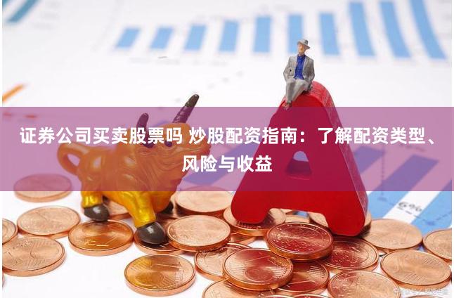 证券公司买卖股票吗 炒股配资指南：了解配资类型、风险与收益