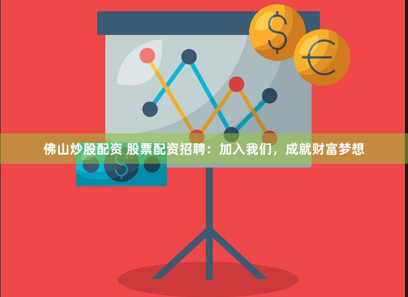 佛山炒股配资 股票配资招聘：加入我们，成就财富梦想