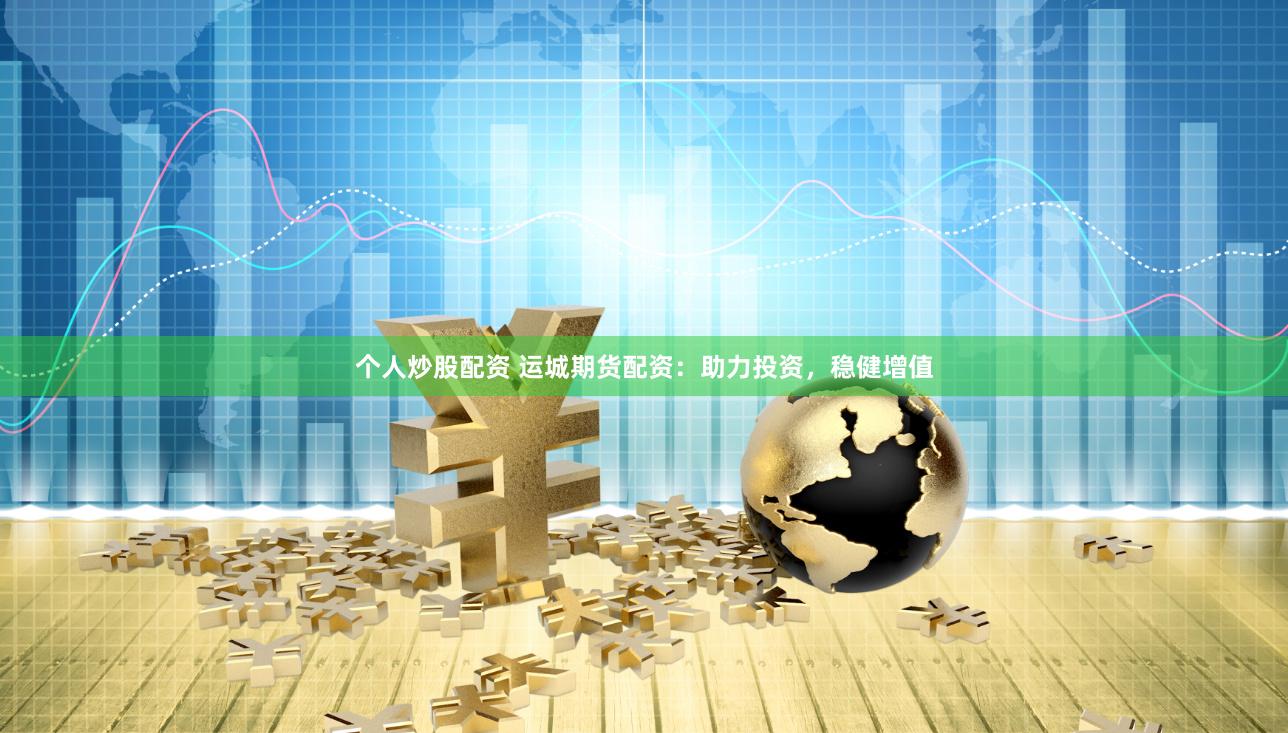 个人炒股配资 运城期货配资：助力投资，稳健增值