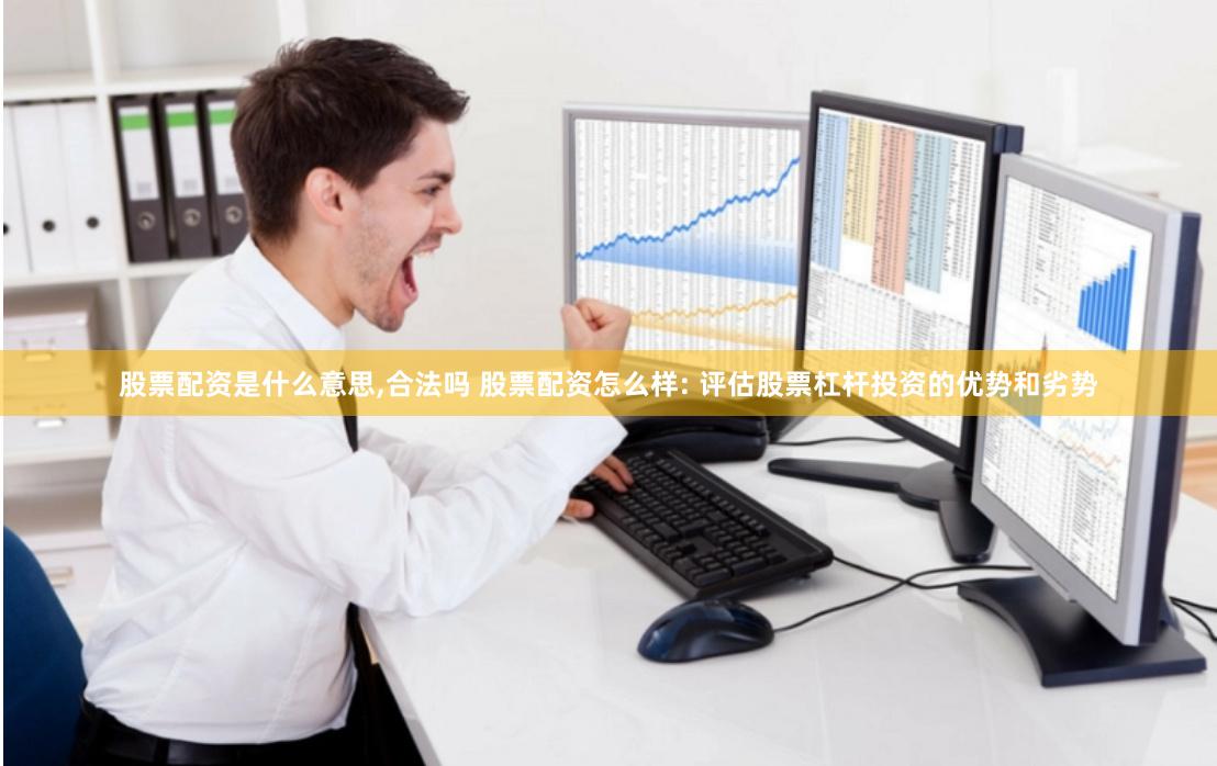 股票配资是什么意思,合法吗 股票配资怎么样: 评估股票杠杆投资的优势和劣势
