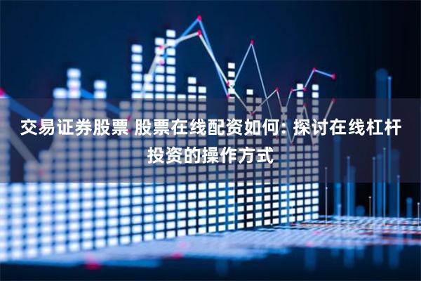 交易证券股票 股票在线配资如何: 探讨在线杠杆投资的操作方式