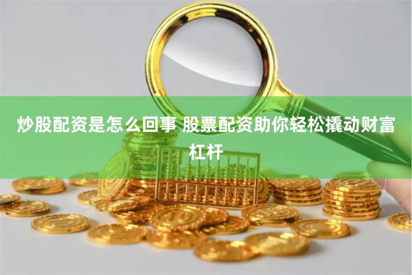 炒股配资是怎么回事 股票配资助你轻松撬动财富杠杆