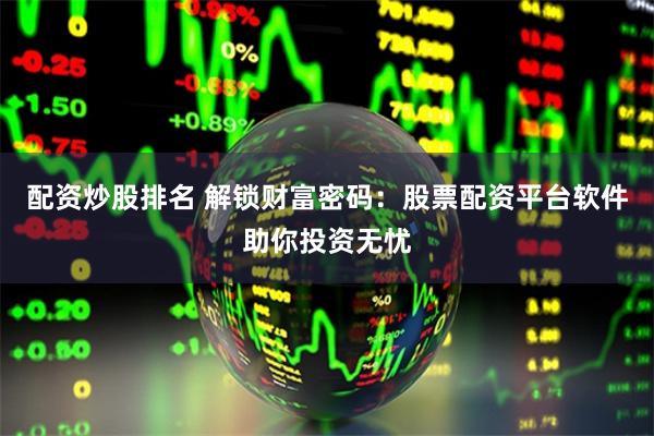 配资炒股排名 解锁财富密码：股票配资平台软件助你投资无忧