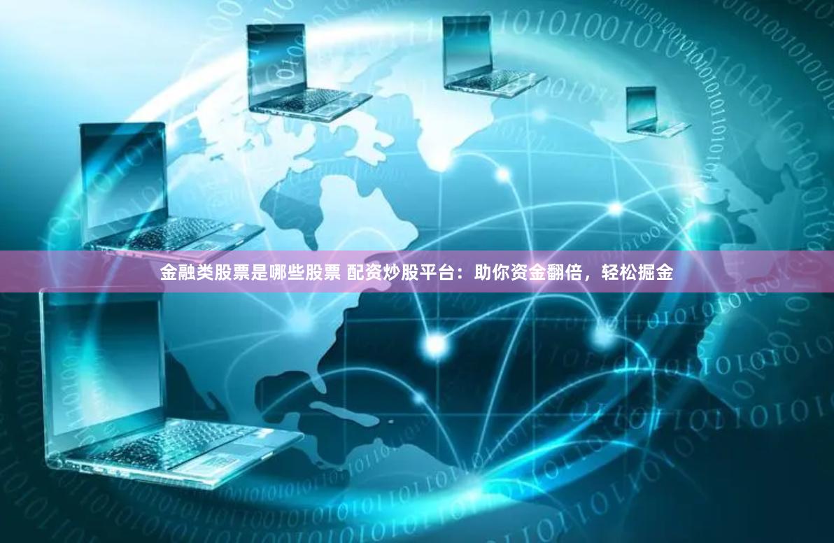 金融类股票是哪些股票 配资炒股平台：助你资金翻倍，轻松掘金