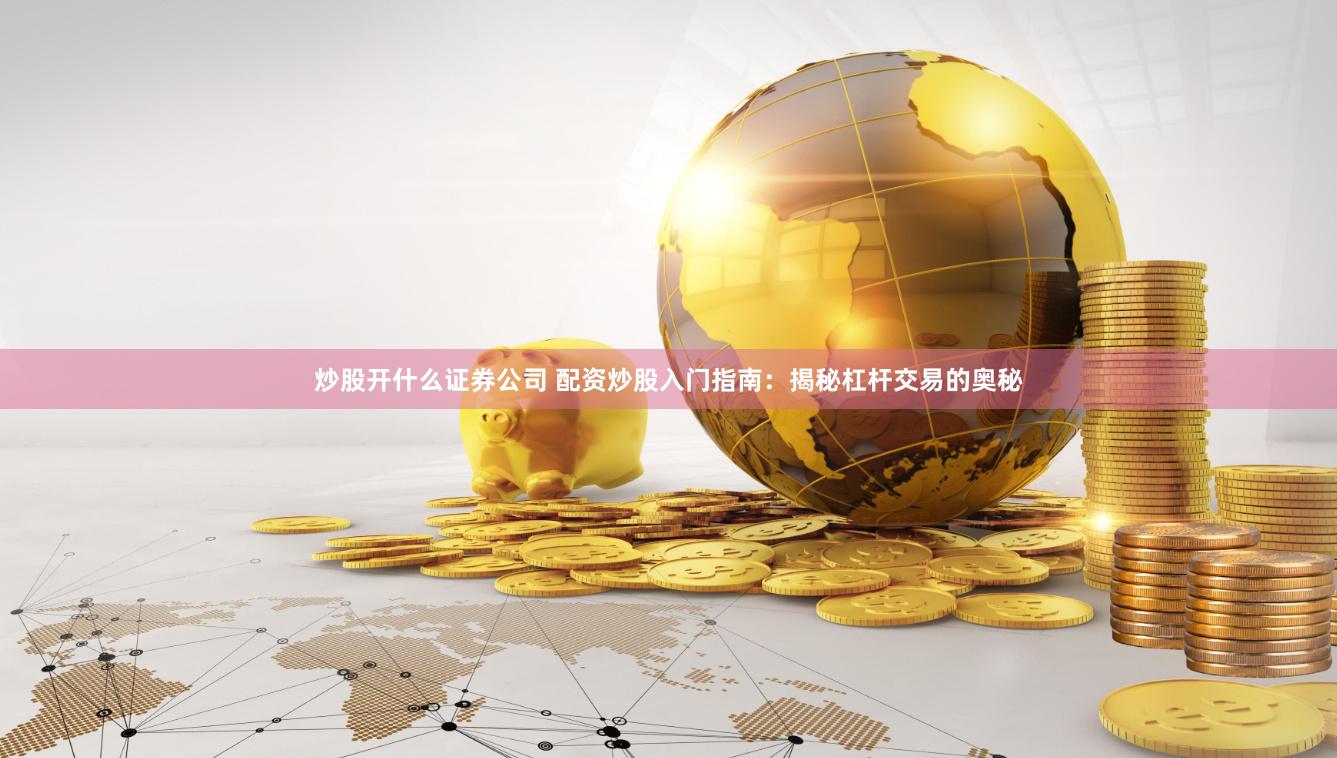 炒股开什么证券公司 配资炒股入门指南：揭秘杠杆交易的奥秘