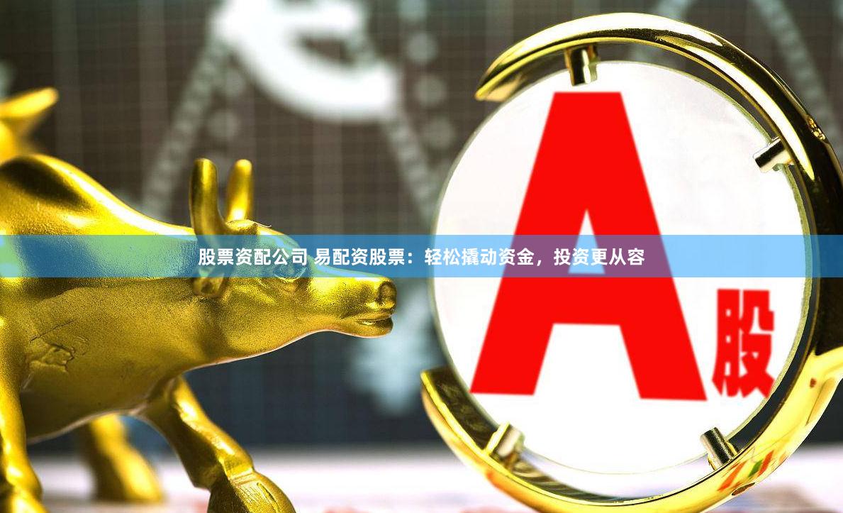股票资配公司 易配资股票：轻松撬动资金，投资更从容