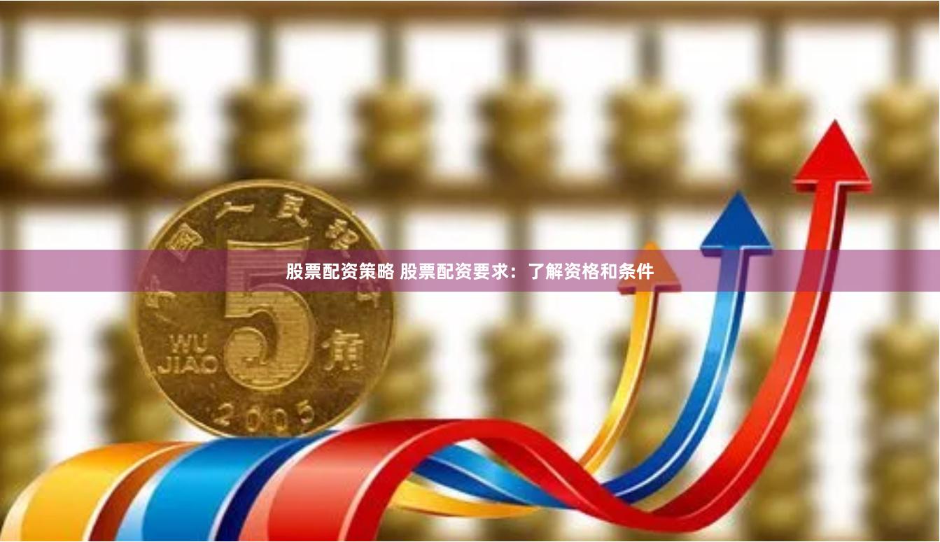 股票配资策略 股票配资要求：了解资格和条件