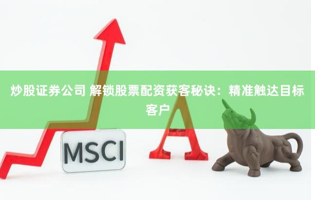 炒股证券公司 解锁股票配资获客秘诀：精准触达目标客户