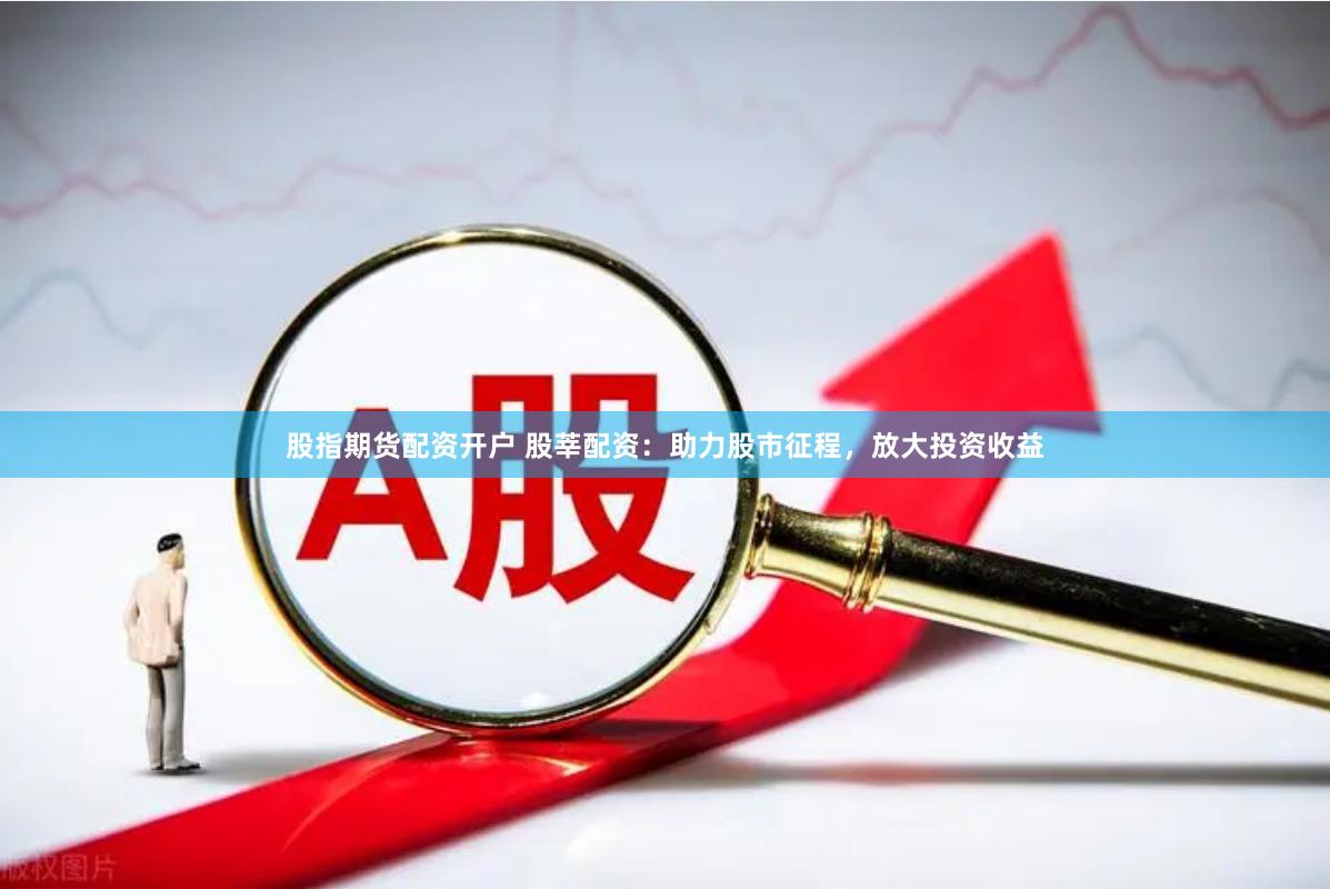 股指期货配资开户 股莘配资：助力股市征程，放大投资收益