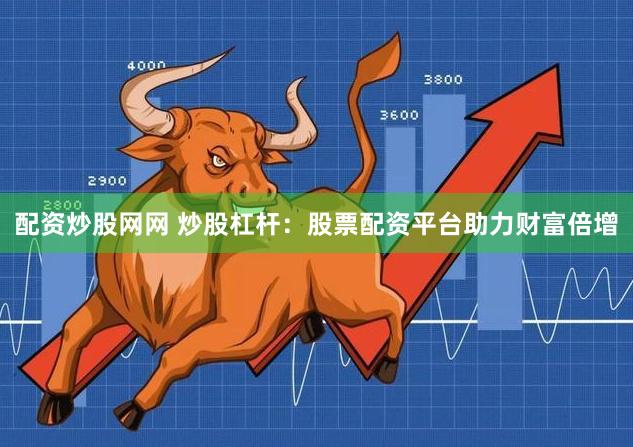 配资炒股网网 炒股杠杆：股票配资平台助力财富倍增